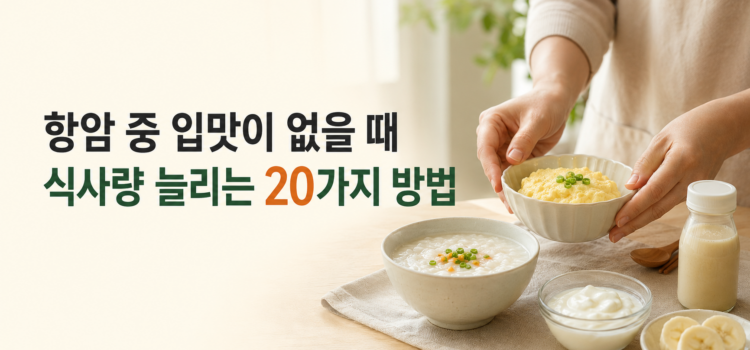 항암 중 입맛이 없을때 식사량을 늘리는 20가지 실전 방법